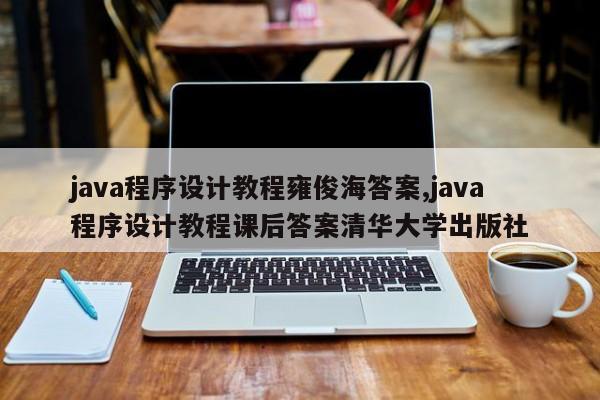 java程序设计教程雍俊海答案,java程序设计教程课后答案清华大学出版社