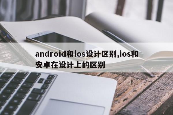 android和ios设计区别,ios和安卓在设计上的区别